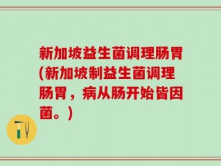 新加坡益生菌调理肠胃(新加坡制益生菌调理肠胃，病从肠开始皆因菌。)