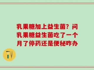 乳果糖加上益生菌？问乳果糖益生菌吃了一个月了停药还是便秘咋办