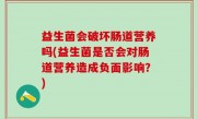 益生菌会破坏肠道营养吗(益生菌是否会对肠道营养造成负面影响？)