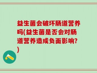 益生菌会破坏肠道营养吗(益生菌是否会对肠道营养造成负面影响？)