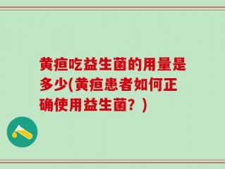 黄疸吃益生菌的用量是多少(黄疸患者如何正确使用益生菌？)