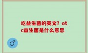 吃益生菌的英文？otc益生菌是什么意思