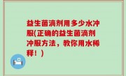 益生菌滴剂用多少水冲服(正确的益生菌滴剂冲服方法，教你用水稀释！)