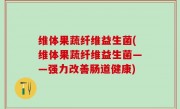 维体果蔬纤维益生菌(维体果蔬纤维益生菌——强力改善肠道健康)