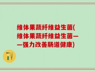 维体果蔬纤维益生菌(维体果蔬纤维益生菌——强力改善肠道健康)