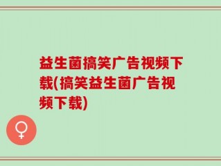 益生菌搞笑广告视频下载(搞笑益生菌广告视频下载)