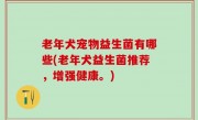老年犬宠物益生菌有哪些(老年犬益生菌推荐，增强健康。)