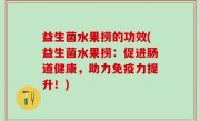 益生菌水果捞的功效(益生菌水果捞：促进肠道健康，助力免疫力提升！)