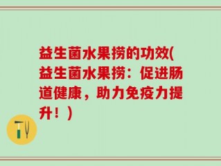 益生菌水果捞的功效(益生菌水果捞：促进肠道健康，助力免疫力提升！)
