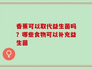 香蕉可以取代益生菌吗？哪些食物可以补充益生菌