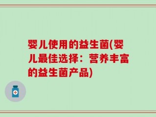 婴儿使用的益生菌(婴儿最佳选择：营养丰富的益生菌产品)