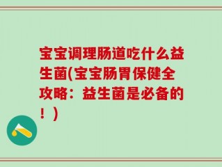 宝宝调理肠道吃什么益生菌(宝宝肠胃保健全攻略：益生菌是必备的！)