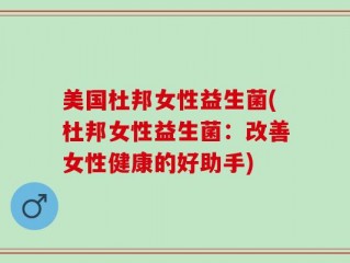 美国杜邦女性益生菌(杜邦女性益生菌：改善女性健康的好助手)