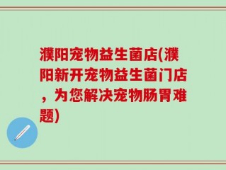 濮阳宠物益生菌店(濮阳新开宠物益生菌门店，为您解决宠物肠胃难题)