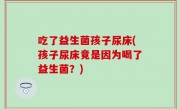 吃了益生菌孩子尿床(孩子尿床竟是因为喝了益生菌？)