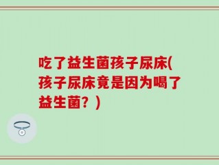 吃了益生菌孩子尿床(孩子尿床竟是因为喝了益生菌？)