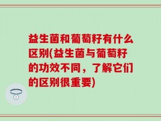 益生菌和葡萄籽有什么区别(益生菌与葡萄籽的功效不同，了解它们的区别很重要)