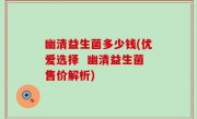 幽清益生菌多少钱(优爱选择  幽清益生菌售价解析)