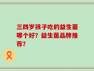 三四岁孩子吃的益生菌哪个好？益生菌品牌推荐？