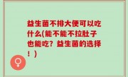 益生菌不排大便可以吃什么(能不能不拉肚子也能吃？益生菌的选择！)