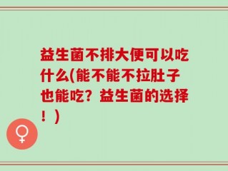 益生菌不排大便可以吃什么(能不能不拉肚子也能吃？益生菌的选择！)