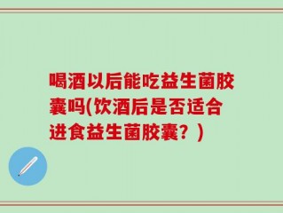 喝酒以后能吃益生菌胶囊吗(饮酒后是否适合进食益生菌胶囊？)