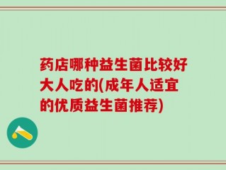 药店哪种益生菌比较好大人吃的(成年人适宜的优质益生菌推荐)