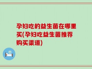 孕妇吃的益生菌在哪里买(孕妇吃益生菌推荐购买渠道)