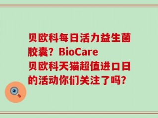 贝欧科每日活力益生菌胶囊？BioCare贝欧科天猫超值进口日的活动你们关注了吗？