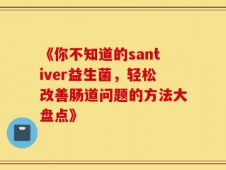 《你不知道的santiver益生菌，轻松改善肠道问题的方法大盘点》