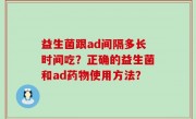 益生菌跟ad间隔多长时间吃？正确的益生菌和ad药物使用方法？