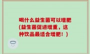 喝什么益生菌可以增肥(益生菌促进增重，这种饮品最适合增肥！)