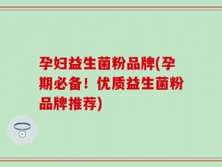 孕妇益生菌粉品牌(孕期必备！优质益生菌粉品牌推荐)
