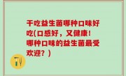 干吃益生菌哪种口味好吃(口感好，又健康！哪种口味的益生菌最受欢迎？)