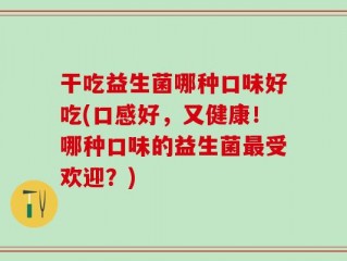 干吃益生菌哪种口味好吃(口感好，又健康！哪种口味的益生菌最受欢迎？)