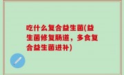 吃什么复合益生菌(益生菌修复肠道，多食复合益生菌进补)