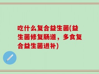 吃什么复合益生菌(益生菌修复肠道，多食复合益生菌进补)