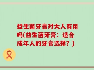 益生菌牙膏对大人有用吗(益生菌牙膏：适合成年人的牙膏选择？)