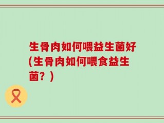 生骨肉如何喂益生菌好(生骨肉如何喂食益生菌？)