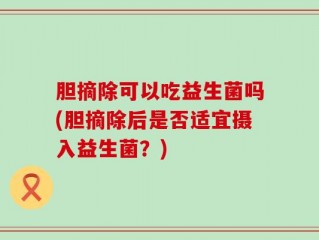 胆摘除可以吃益生菌吗(胆摘除后是否适宜摄入益生菌？)