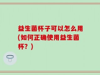 益生菌杯子可以怎么用(如何正确使用益生菌杯？)