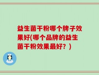 益生菌干粉哪个牌子效果好(哪个品牌的益生菌干粉效果最好？)