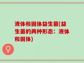 液体和固体益生菌(益生菌的两种形态：液体和固体)