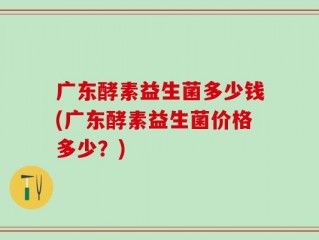 广东酵素益生菌多少钱(广东酵素益生菌价格多少？)