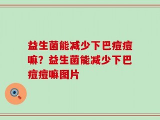 益生菌能减少下巴痘痘嘛？益生菌能减少下巴痘痘嘛图片