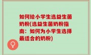 如何给小学生选益生菌奶粉(选益生菌奶粉指南：如何为小学生选择最适合的奶粉)