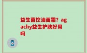 益生菌控油面霜？agachy益生护肤好用吗