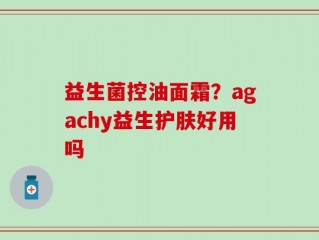 益生菌控油面霜？agachy益生护肤好用吗