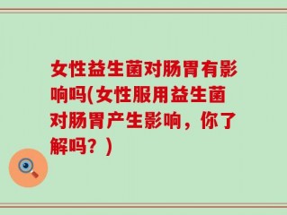 女性益生菌对肠胃有影响吗(女性服用益生菌对肠胃产生影响，你了解吗？)