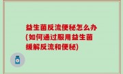 益生菌反流便秘怎么办(如何通过服用益生菌缓解反流和便秘)